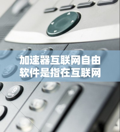 加速器互联网自由软件是指在互联网领域中用于加速数据传输和处理的开源软件。这些工具可以帮助提升网络性能，优化数据传输速度，并且通常是免费使用的