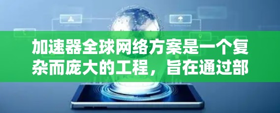 加速器全球网络方案是一个复杂而庞大的工程，旨在通过部署加速器节点来优化全球范围内的数据传输效率和性能。以下是对该方案的详细分析和总结
