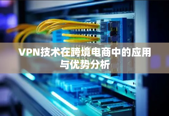 VPN技术在跨境电商中的应用与优势分析
