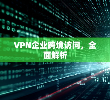VPN企业跨境访问，全面解析