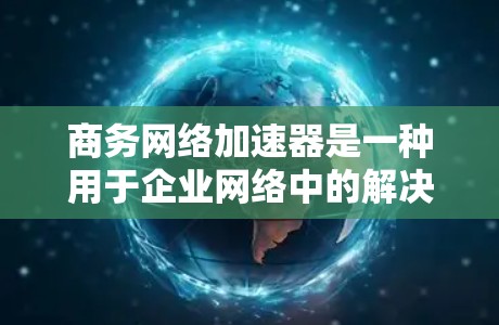 商务网络加速器是一种用于企业网络中的解决方案，旨在优化数据传输，减少延迟，并提高带宽利用率，从而提升整体网络性能。以下是对其工作原理、优势、应用场景以及考虑因素的详细分析