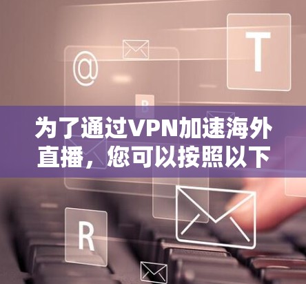 为了通过VPN加速海外直播，您可以按照以下步骤操作