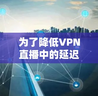 为了降低VPN直播中的延迟，以下是一些有效的解决方案