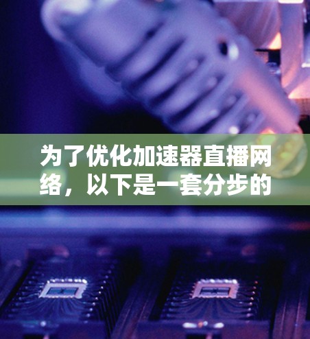 为了优化加速器直播网络，以下是一套分步的优化方案，帮助提升直播质量和用户体验