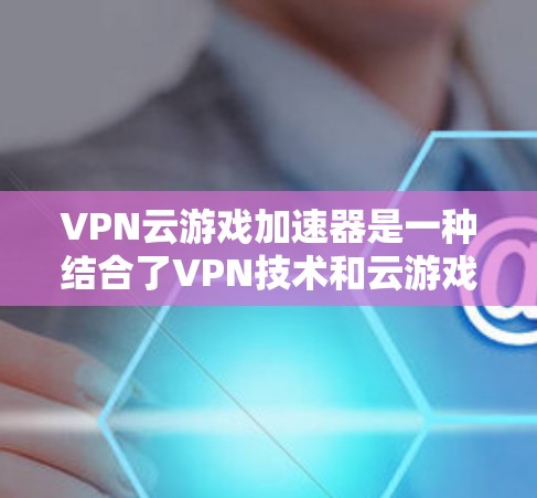 VPN云游戏加速器是一种结合了VPN技术和云游戏加速功能的服务，旨在为用户提供更优质的游戏体验。以下是对这种服务的详细分析和总结