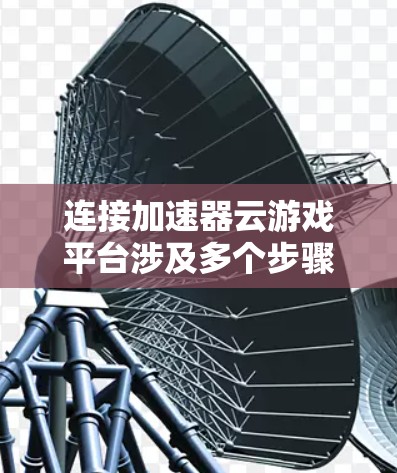 连接加速器云游戏平台涉及多个步骤和角度，以下是针对不同角色的详细指南