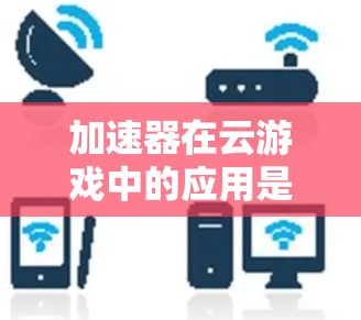 加速器在云游戏中的应用是一个复杂但有效的优化策略，旨在通过减少数据传输延迟来提升用户体验。以下是对加速器在云游戏中的作用、技术实现、应用场景、与CDN的关系、实现挑战及优化措施的总结