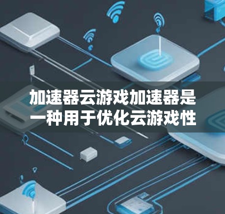 加速器云游戏加速器是一种用于优化云游戏性能的技术和服务，旨在提升玩家体验。以下是对加速器云游戏加速器的详细分析和总结