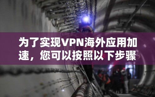 为了实现VPN海外应用加速，您可以按照以下步骤操作