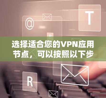 选择适合您的VPN应用节点，可以按照以下步骤进行