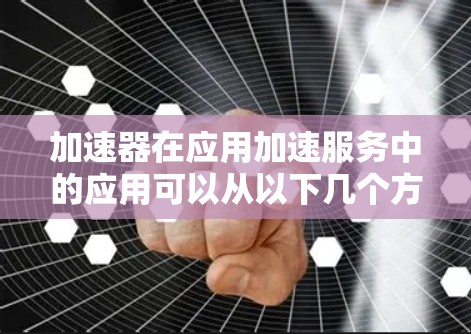 加速器在应用加速服务中的应用可以从以下几个方面进行详细阐述