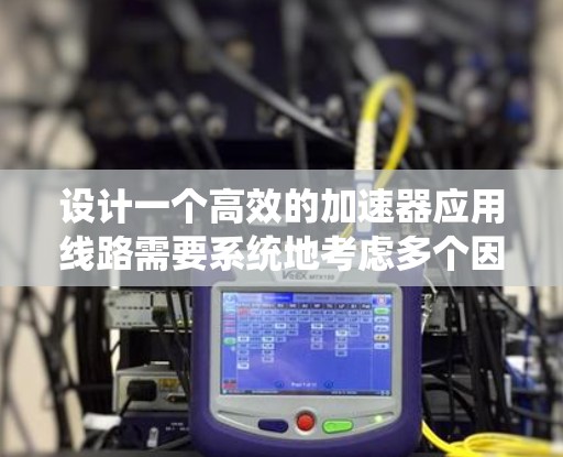 设计一个高效的加速器应用线路需要系统地考虑多个因素，以确保应用的高性能和可靠性。以下是一个有条理的步骤指南