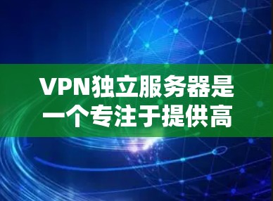 VPN独立服务器是一个专注于提供高度自主管理和控制的解决方案，适合对网络安全和数据隐私有严格要求的用户。以下是对VPN独立服务器的详细分析和总结