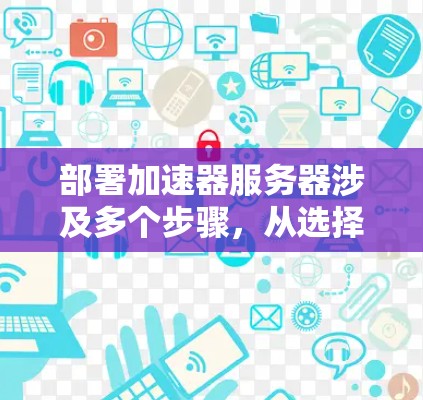 部署加速器服务器涉及多个步骤，从选择合适的加速器到硬件配置，再到详细的安装和配置，最后是测试和验证。以下是分步骤的指南
