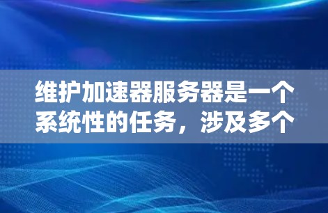维护加速器服务器是一个系统性的任务，涉及多个关键步骤和考量因素。以下是一个有条理的维护计划和步骤指南