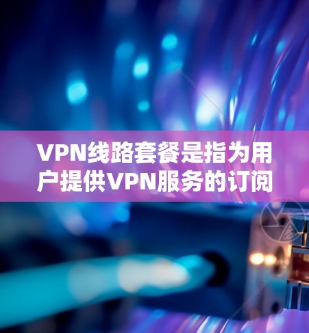 VPN线路套餐是指为用户提供VPN服务的订阅计划，通常分为免费和付费套餐。以下是关于VPN线路套餐的详细分析