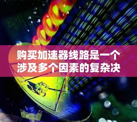 购买加速器线路是一个涉及多个因素的复杂决策，以下是分步骤的指南，帮助您做出明智的选择