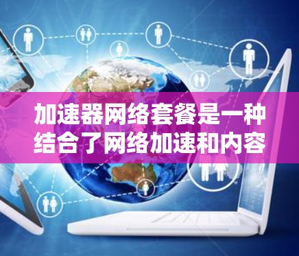 加速器网络套餐是一种结合了网络加速和内容分发技术的服务，旨在为企业提供优化的网络性能和安全性。以下是对加速器网络套餐的详细分析和购买建议