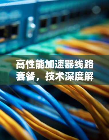 高性能加速器线路套餐，技术深度解析