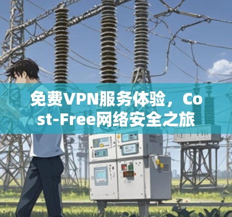 免费VPN服务体验，Cost-Free网络安全之旅