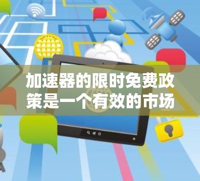 加速器的限时免费政策是一个有效的市场策略，旨在通过提供短期免费使用吸引用户体验和收集反馈，从而推动技术进步和产品改进。以下是对这一政策的详细分析