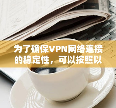 为了确保VPN网络连接的稳定性，可以按照以下步骤进行