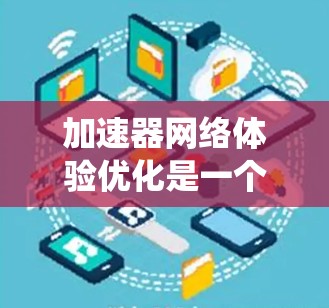 加速器网络体验优化是一个多维度的工程，需要技术、用户体验和社区支持等多方面的努力。以下是对该问题的系统化分析和优化策略