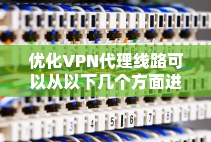 优化VPN代理线路可以从以下几个方面进行