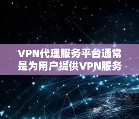 VPN代理服务平台通常是为用户提供VPN服务的在线平台，用户可以通过该平台选择合适的VPN服务器或服务，管理账户信息，并连接到互联网。以下是一些常见的VPN代理服务平台类型和功能