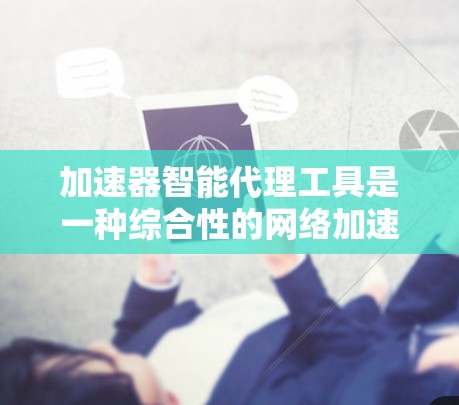 加速器智能代理工具是一种综合性的网络加速解决方案，旨在通过技术手段优化数据传输效率和性能。以下是对加速器智能代理工具的详细分析和总结