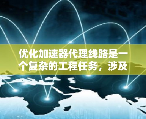 优化加速器代理线路是一个复杂的工程任务，涉及多个方面的考虑。以下是一个有条理的优化步骤和思路