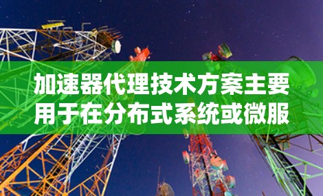 加速器代理技术方案主要用于在分布式系统或微服务架构中，通过中间件（代理）加速数据传输和处理，优化整体性能。以下是一个典型的加速器代理技术方案