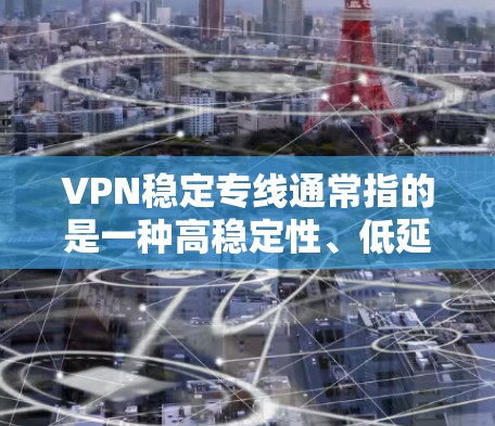 VPN稳定专线通常指的是一种高稳定性、低延迟的VPN（虚拟专用网络）连接，通常用于企业内部或外部的网络通信，确保数据传输的安全性和稳定性