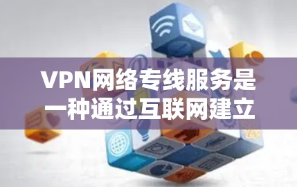 VPN网络专线服务是一种通过互联网建立安全加密连接的网络解决方案，主要用于为用户或企业提供安全的远程访问内部网络的通道。以下是对VPN网络专线服务的详细分析