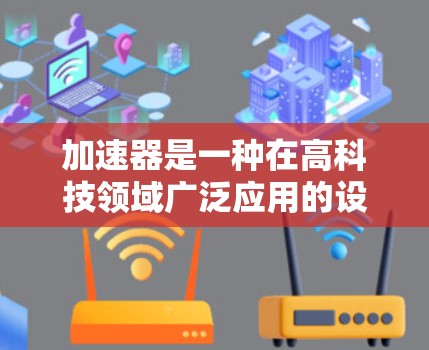 加速器是一种在高科技领域广泛应用的设备，常见于半导体制造、粒子物理实验、医学成像等领域。如果你需要了解加速器的国际专线或相关信息，可以参考以下步骤