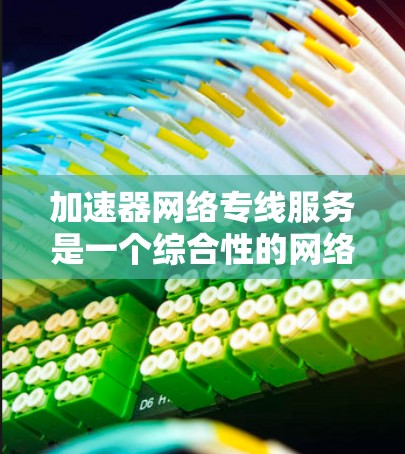 加速器网络专线服务是一个综合性的网络优化解决方案，旨在提升网络连接的效率和性能，适用于多种场景，尤其是在需要高带宽、低延迟和全球访问的环境中。以下是对加速器网络专线服务的详细分析和总结