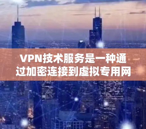 VPN技术服务是一种通过加密连接到虚拟专用网络的技术，提供安全、匿名和隐私保护。以下是对VPN技术服务的详细分析