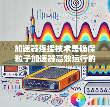 加速器连接技术是确保粒子加速器高效运行的关键环节，涉及多个方面的知识和技能。以下是对加速器连接技术的详细总结