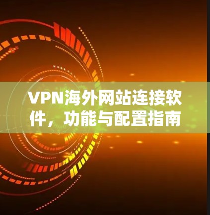 VPN海外网站连接软件，功能与配置指南