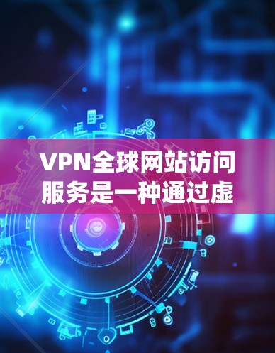 VPN全球网站访问服务是一种通过虚拟专用网络绕过地理限制，访问受限网站的解决方案。以下是对该服务的详细分析
