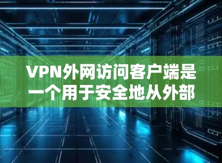 VPN外网访问客户端是一个用于安全地从外部访问内部网络资源的工具，主要通过配置VPN客户端软件连接到公司或组织的VPN服务器。以下是详细的步骤和相关信息