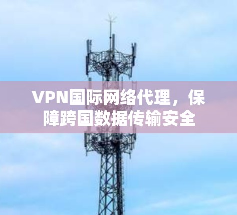 VPN国际网络代理，保障跨国数据传输安全
