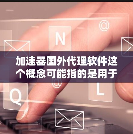 加速器国外代理软件这个概念可能指的是用于在国际化环境中加速数据传输或处理的代理软件。以下是一些可能相关的信息和建议