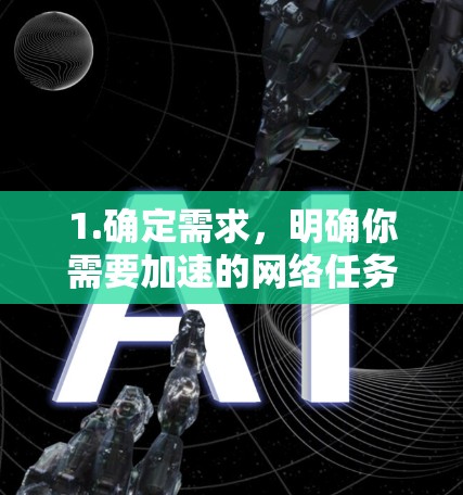 1.确定需求，明确你需要加速的网络任务（如下载、上传等）以及对速度、稳定性和隐私保护的要求
