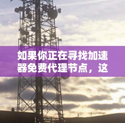 如果你正在寻找加速器免费代理节点，这可能是指寻找免费的网络加速代理服务或工具。以下是一些可能相关的资源和工具