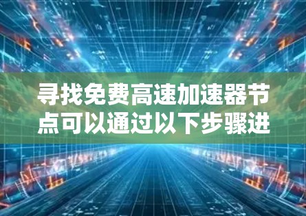 寻找免费高速加速器节点可以通过以下步骤进行