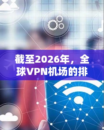 截至2026年，全球VPN机场的排名可能会受到多种因素的影响，包括技术发展、隐私保护、网络安全威胁以及地缘政治等。以下是一些可能影响VPN机场排名的关键因素，以及对未来排名的推测