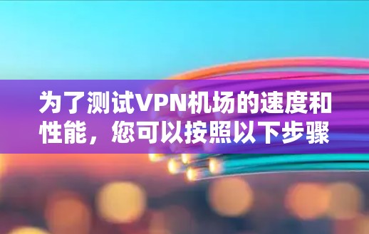 为了测试VPN机场的速度和性能，您可以按照以下步骤进行