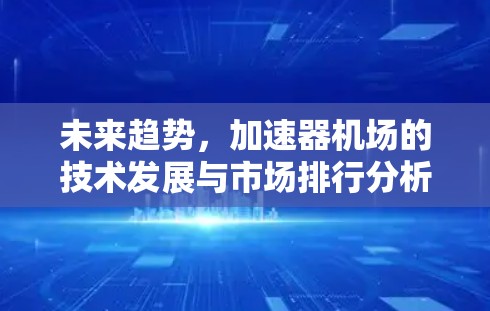 未来趋势，加速器机场的技术发展与市场排行分析