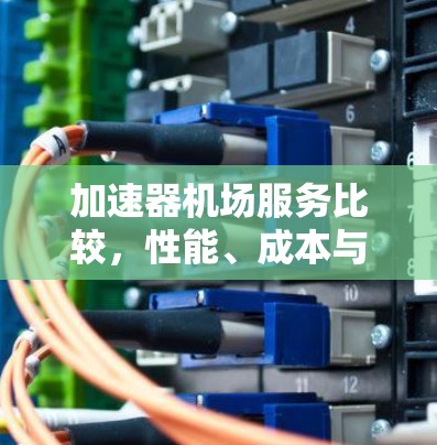 加速器机场服务比较，性能、成本与服务的深度解析
